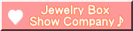 　Jewelry Box Show Company♪ 